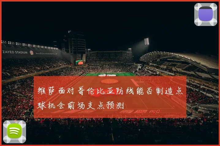 维萨面对哥伦比亚防线能否制造点球机会前场支点预测