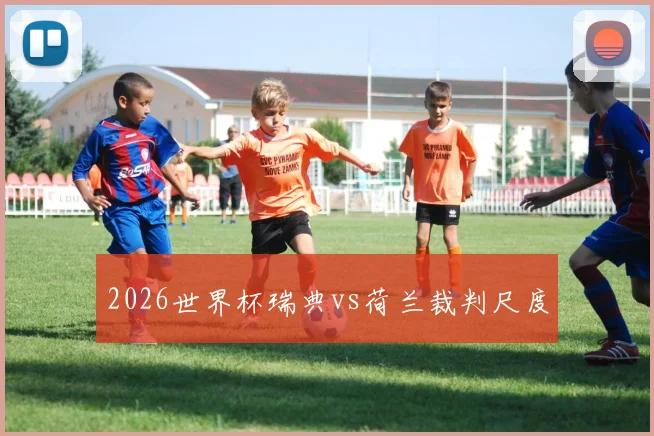 2026世界杯瑞典vs荷兰裁判尺度