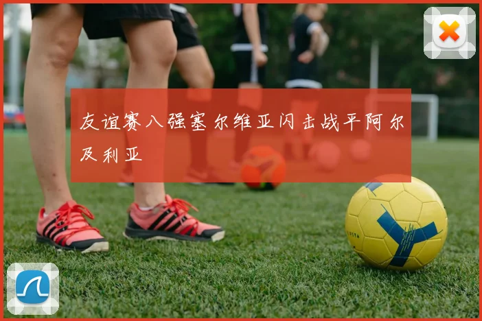 友谊赛八强塞尔维亚闪击战平阿尔及利亚