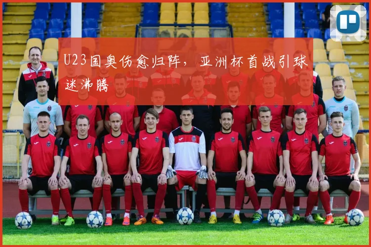 U23国奥伤愈归阵,亚洲杯首战引球迷沸腾