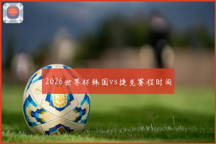 2026世界杯韩国vs捷克赛程时间