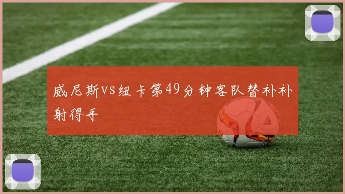 威尼斯vs纽卡第49分钟客队替补补射得手