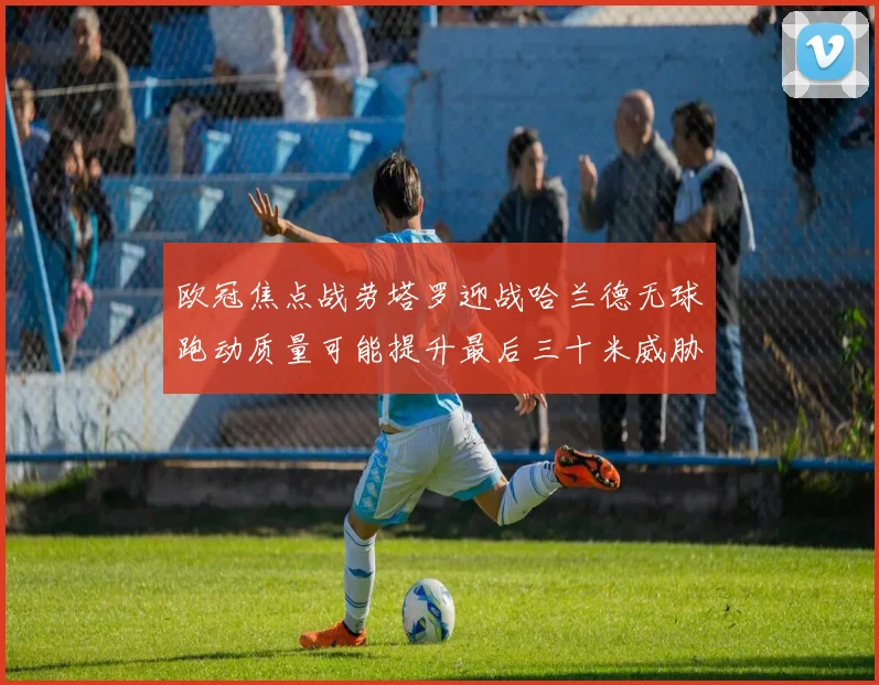 欧冠焦点战劳塔罗迎战哈兰德无球跑动质量可能提升最后三十米威胁