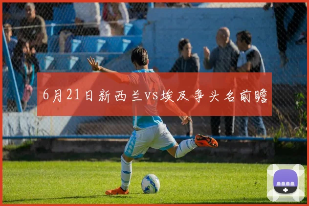 6月21日新西兰vs埃及争头名前瞻