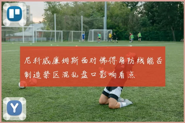尼科威廉姆斯面对佛得角防线能否制造禁区混乱盘口影响看点