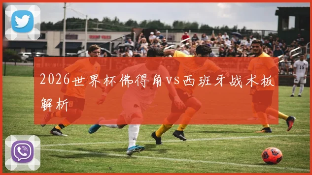 2026世界杯佛得角vs西班牙战术板解析