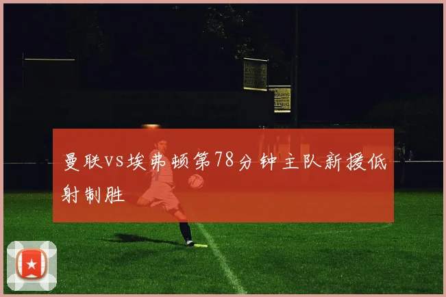 曼联vs埃弗顿第78分钟主队新援低射制胜