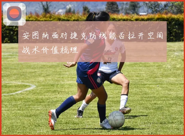 安图纳面对捷克防线能否拉开空间战术价值梳理