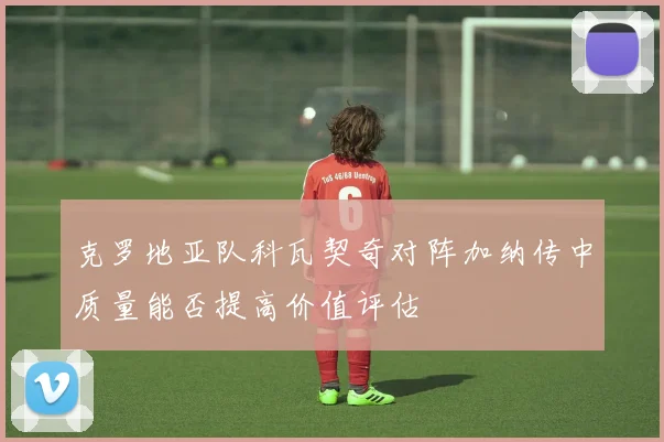 克罗地亚队科瓦契奇对阵加纳传中质量能否提高价值评估