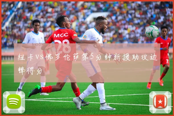 纽卡vs佛罗伦萨第5分钟新援助攻边锋得分