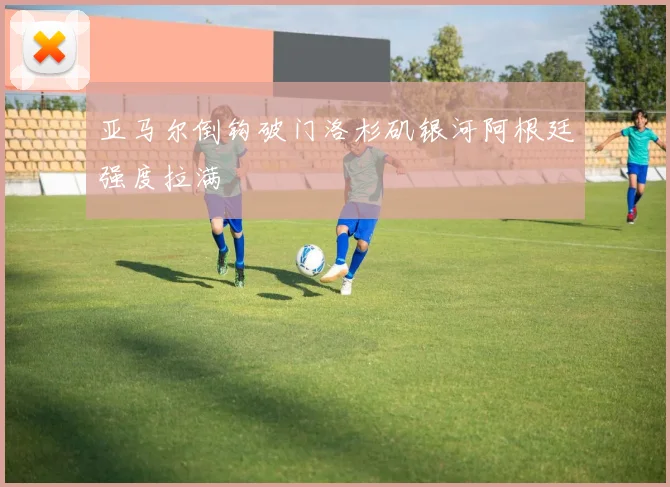 亚马尔倒钩破门洛杉矶银河阿根廷强度拉满