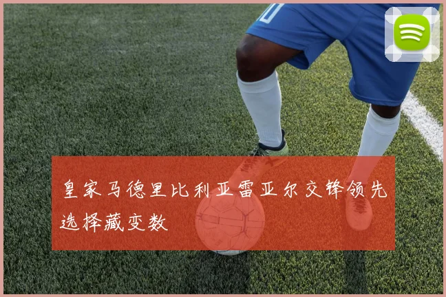 皇家马德里比利亚雷亚尔交锋领先选择藏变数