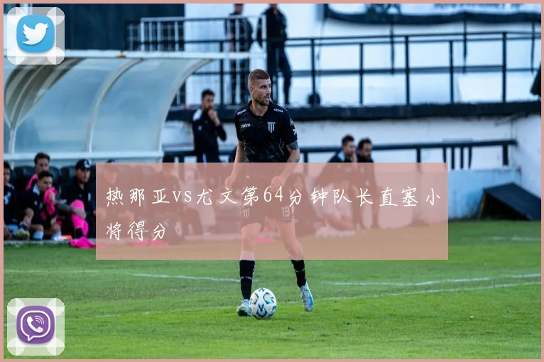 热那亚vs尤文第64分钟队长直塞小将得分