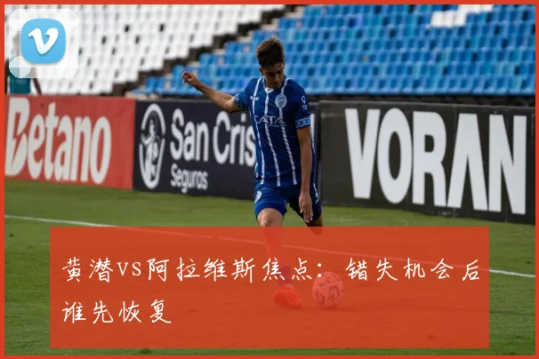 黄潜vs阿拉维斯焦点：错失机会后谁先恢复