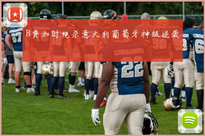 B费加时绝杀意大利葡萄牙神级逆袭