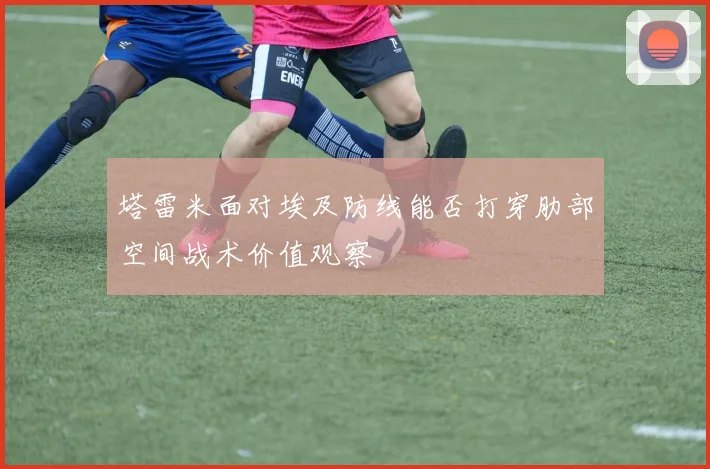 塔雷米面对埃及防线能否打穿肋部空间战术价值观察