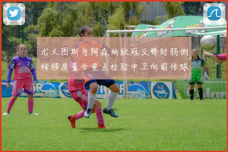 尤文图斯与阿森纳欧冠交锋时弱侧转移质量会重点检验中卫向前传球