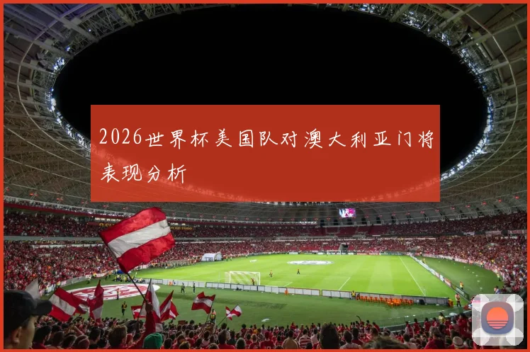 2026世界杯美国队对澳大利亚门将表现分析