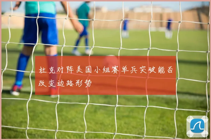 杜克对阵美国小组赛单兵突破能否改变边路形势