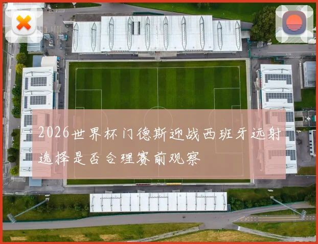 2026世界杯门德斯迎战西班牙远射选择是否合理赛前观察