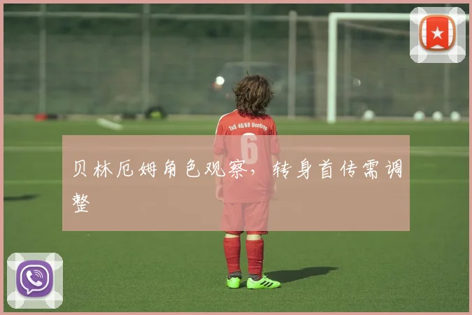 贝林厄姆角色观察,转身首传需调整