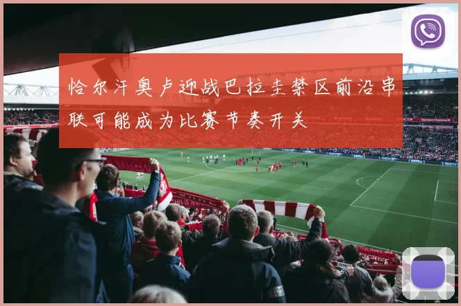 恰尔汗奥卢迎战巴拉圭禁区前沿串联可能成为比赛节奏开关