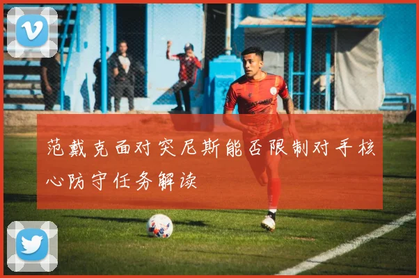 范戴克面对突尼斯能否限制对手核心防守任务解读