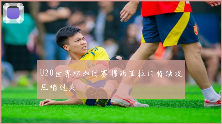 U20世界杯加时赛穆西亚拉门将助攻压哨过关