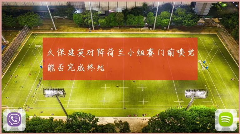 久保建英对阵荷兰小组赛门前嗅觉能否完成终结