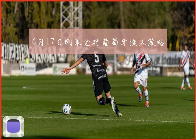 6月17日刚果金对葡萄牙换人策略