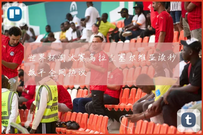 世界杯淘汰赛乌拉圭塞尔维亚读秒扳平全网热议